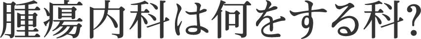 腫瘍内科は何をする科？