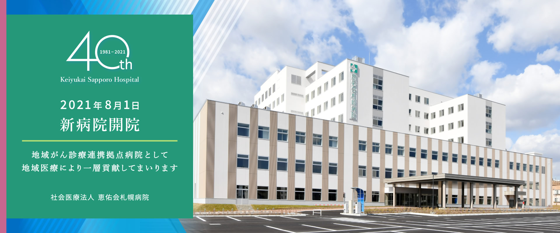社会医療法人恵佑会札幌病院 40周年 2021年8月1日新病院開院　地域がん診療連携拠点病院として地域医療により一層貢献してまいります