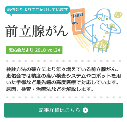前立腺がん特集：恵佑会札幌病院泌尿器科 [2018 vol.24] 検診方法の確立により年々増えている前立腺がん。 恵佑会では精度の高い検査システムやロボットを用いた手術など最先端の高度医療で対応しています。原因、検査・治療法などを解説します。